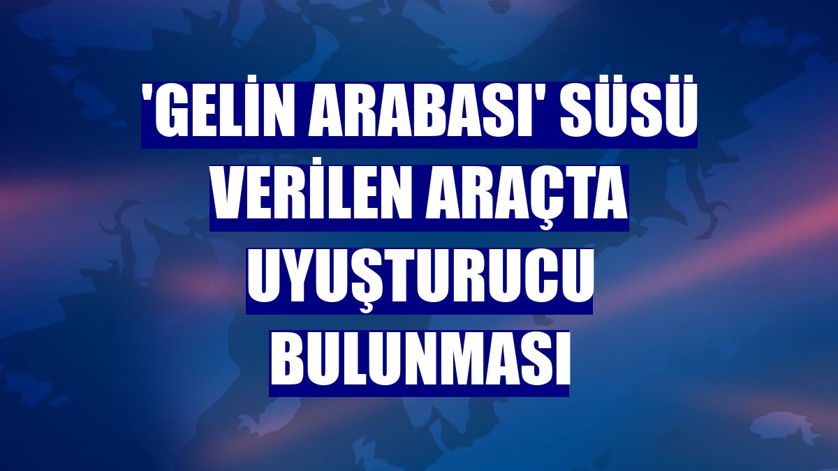 'Gelin arabası' süsü verilen araçta uyuşturucu bulunması