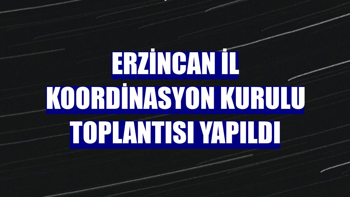 Erzincan İl Koordinasyon Kurulu Toplantısı yapıldı