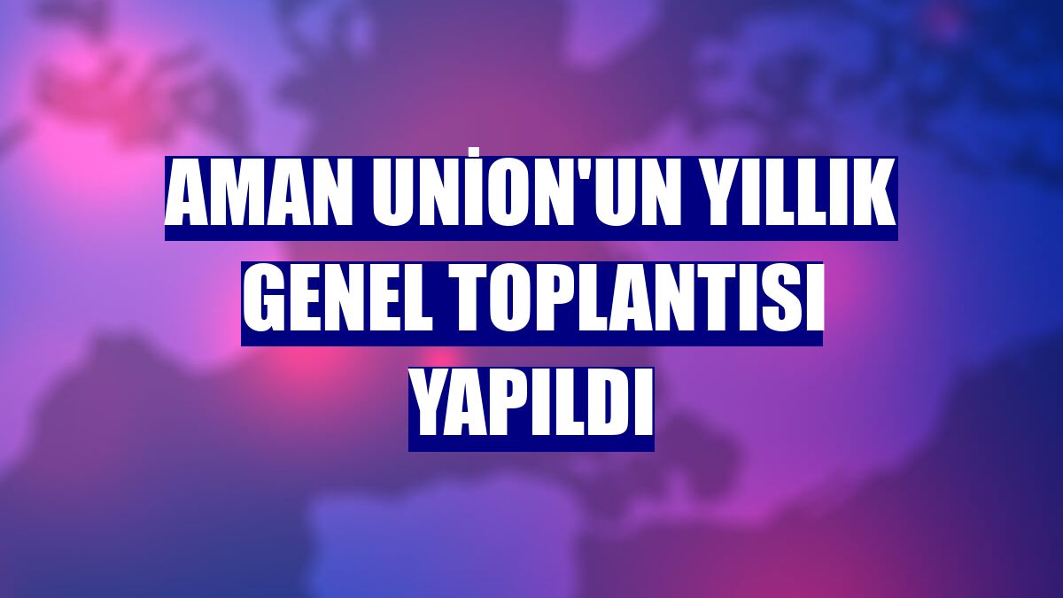 Aman Union'un yıllık genel toplantısı yapıldı