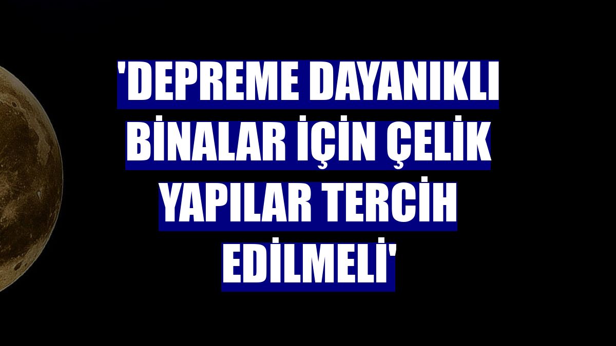 'Depreme dayanıklı binalar için çelik yapılar tercih edilmeli'