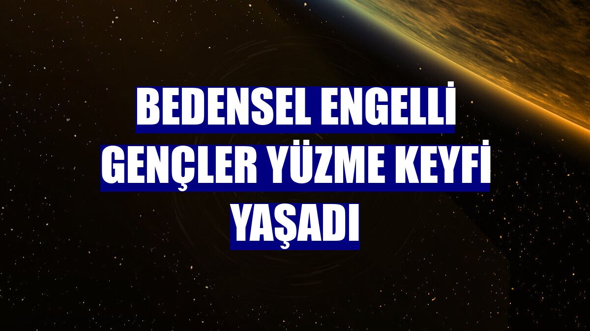 Bedensel engelli gençler yüzme keyfi yaşadı