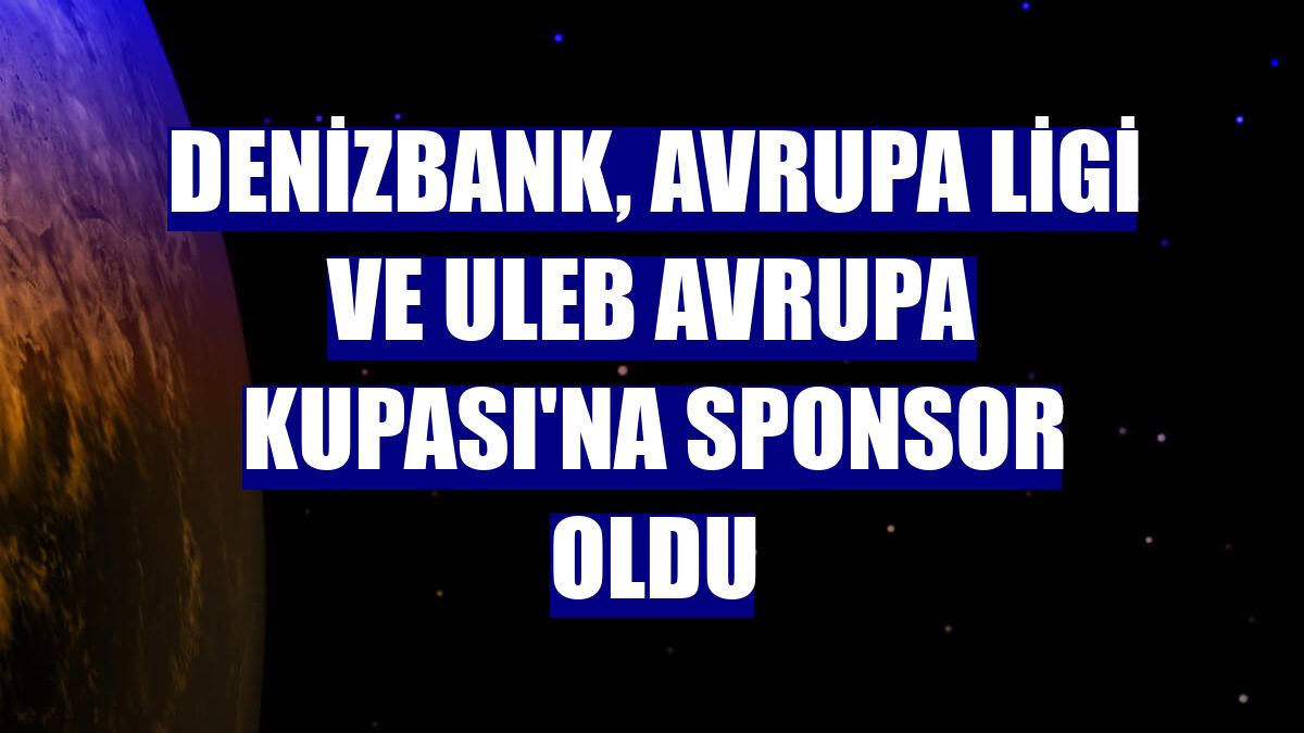 DenizBank, Avrupa Ligi ve ULEB Avrupa Kupası'na sponsor oldu