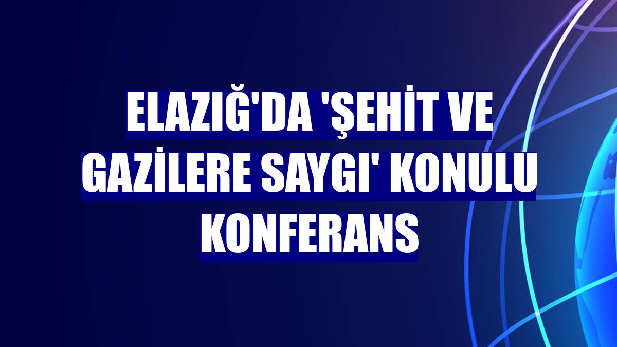 Elazığ'da 'Şehit ve gazilere saygı' konulu konferans