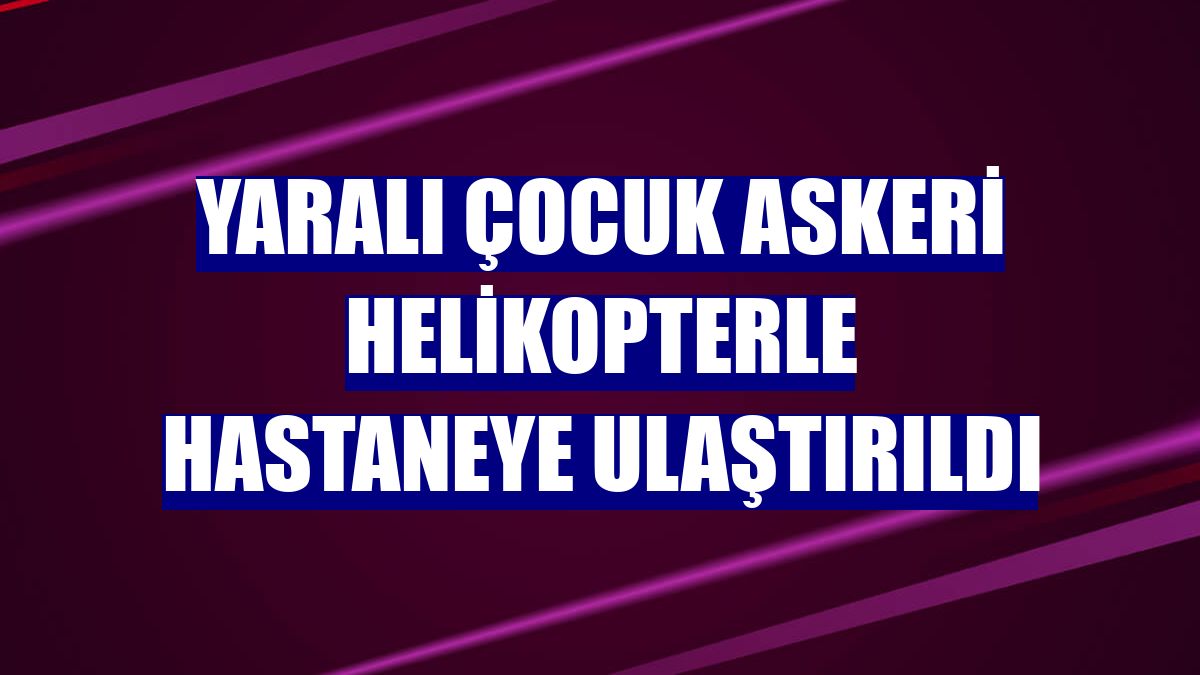 Yaralı çocuk askeri helikopterle hastaneye ulaştırıldı