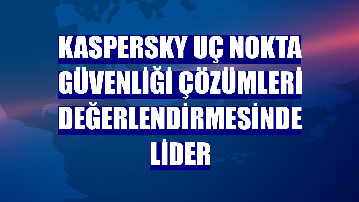 Kaspersky uç nokta güvenliği çözümleri değerlendirmesinde lider