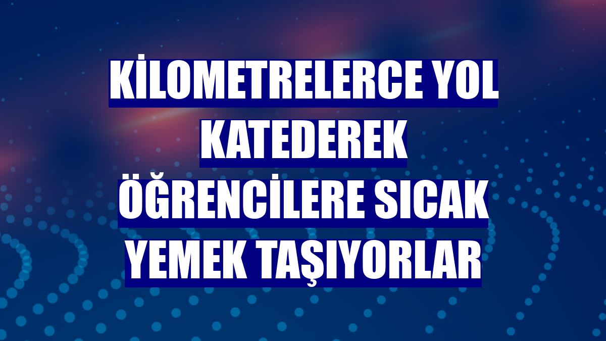 Kilometrelerce yol katederek öğrencilere sıcak yemek taşıyorlar