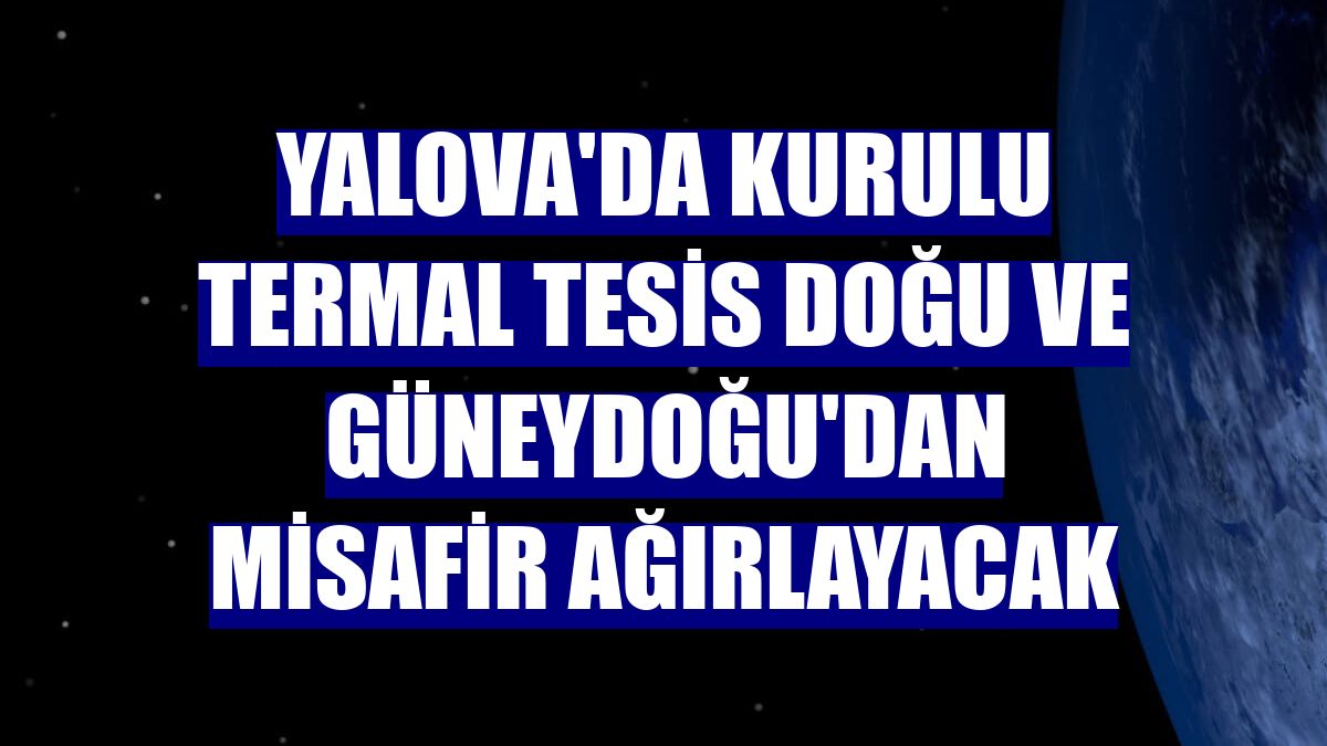 Yalova'da kurulu termal tesis Doğu ve Güneydoğu'dan misafir ağırlayacak