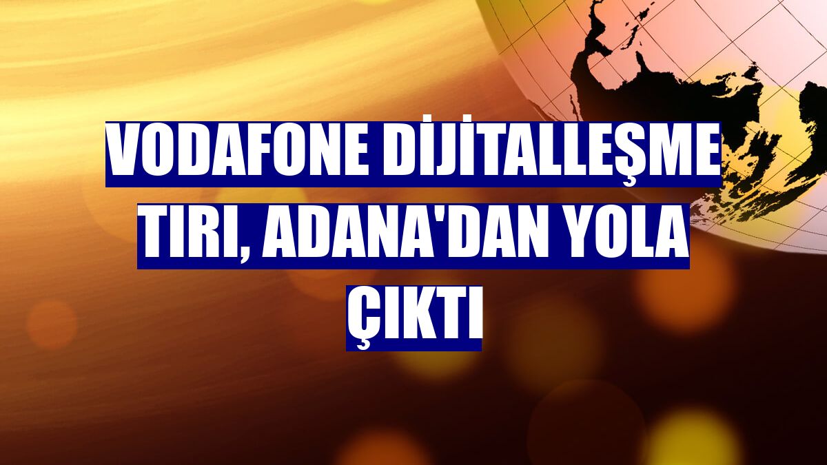 Vodafone Dijitalleşme Tırı, Adana'dan yola çıktı