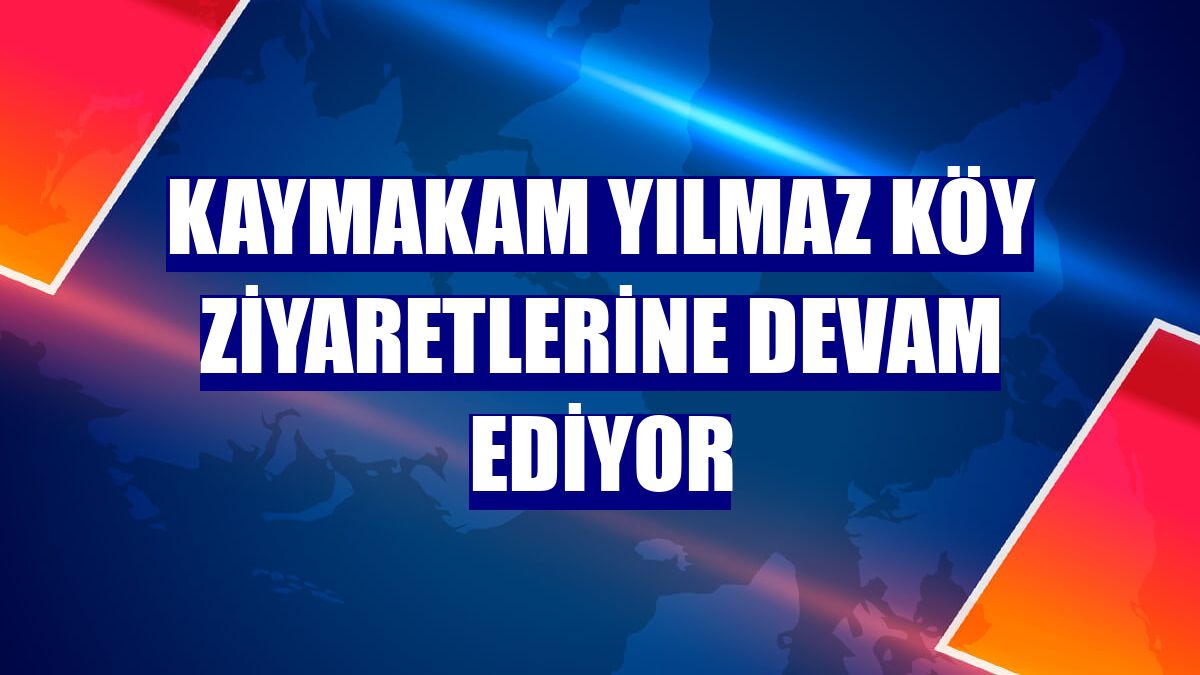Kaymakam Yılmaz köy ziyaretlerine devam ediyor