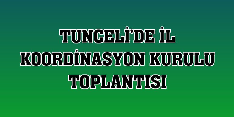 Tunceli'de İl Koordinasyon Kurulu toplantısı
