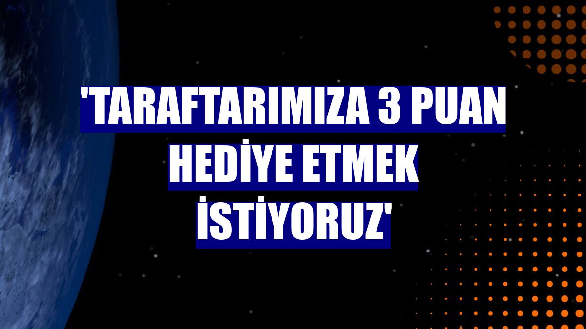 'Taraftarımıza 3 puan hediye etmek istiyoruz'