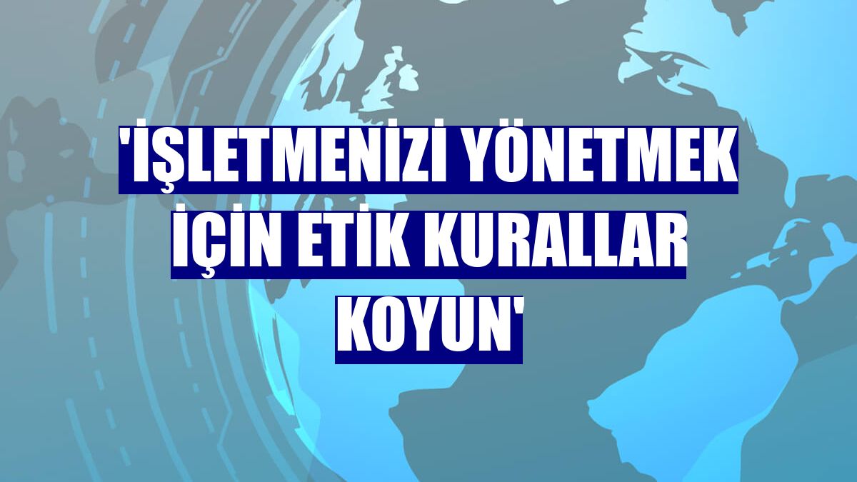 'İşletmenizi yönetmek için etik kurallar koyun'