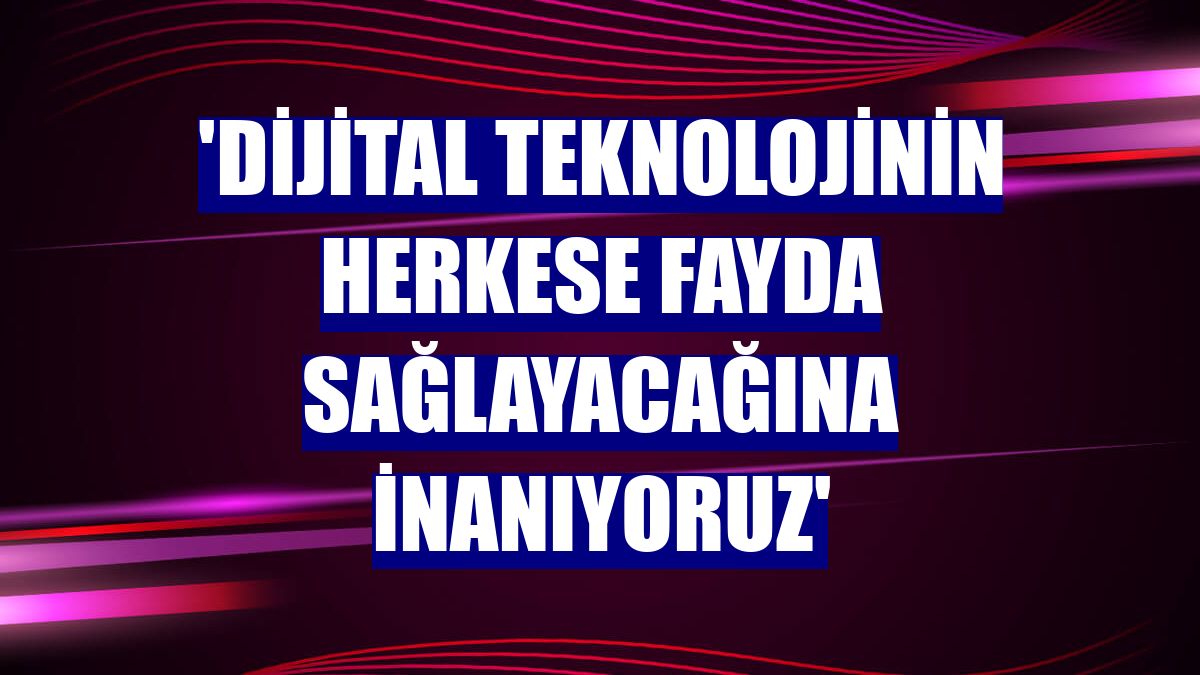 'Dijital teknolojinin herkese fayda sağlayacağına inanıyoruz'