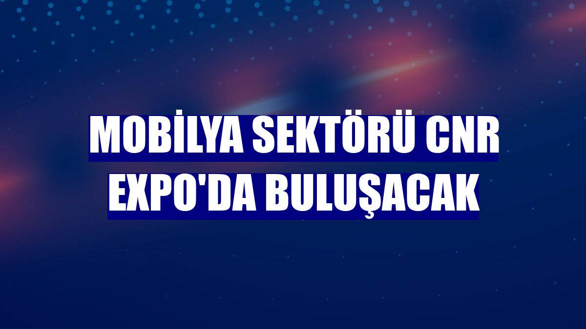 Mobilya sektörü CNR Expo'da buluşacak