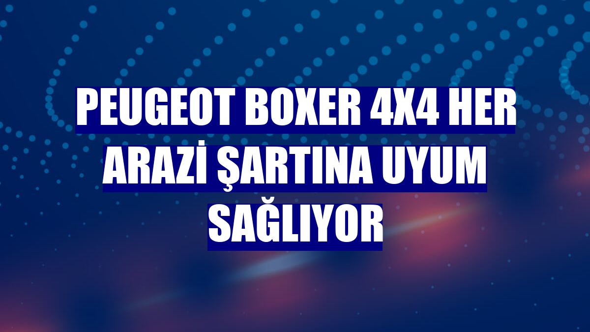 Peugeot Boxer 4x4 her arazi şartına uyum sağlıyor