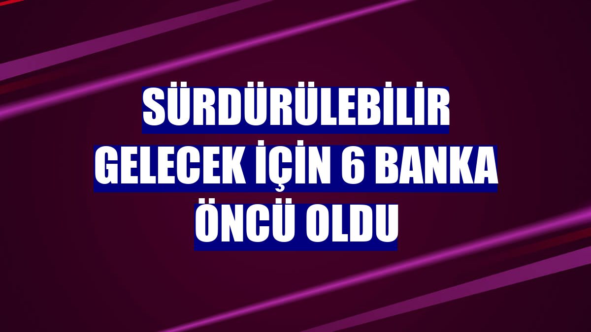 Sürdürülebilir gelecek için 6 banka öncü oldu