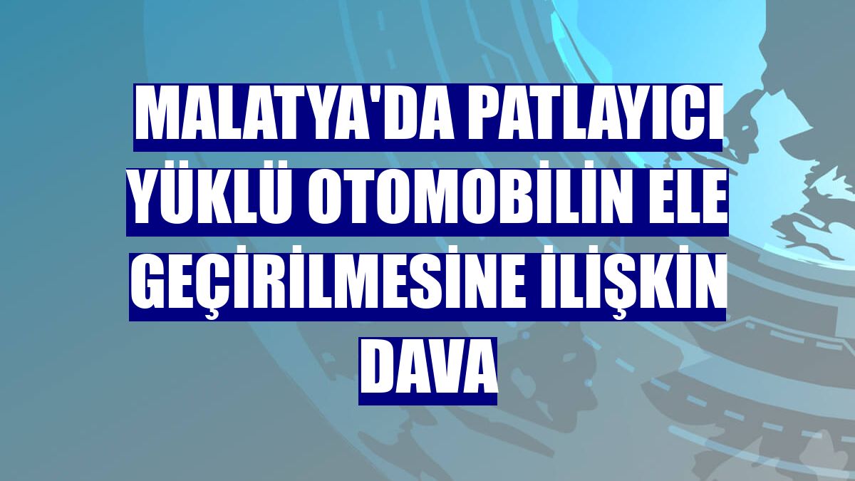 Malatya'da patlayıcı yüklü otomobilin ele geçirilmesine ilişkin dava