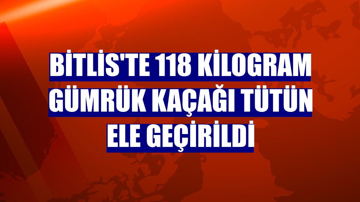 Bitlis'te 118 kilogram gümrük kaçağı tütün ele geçirildi