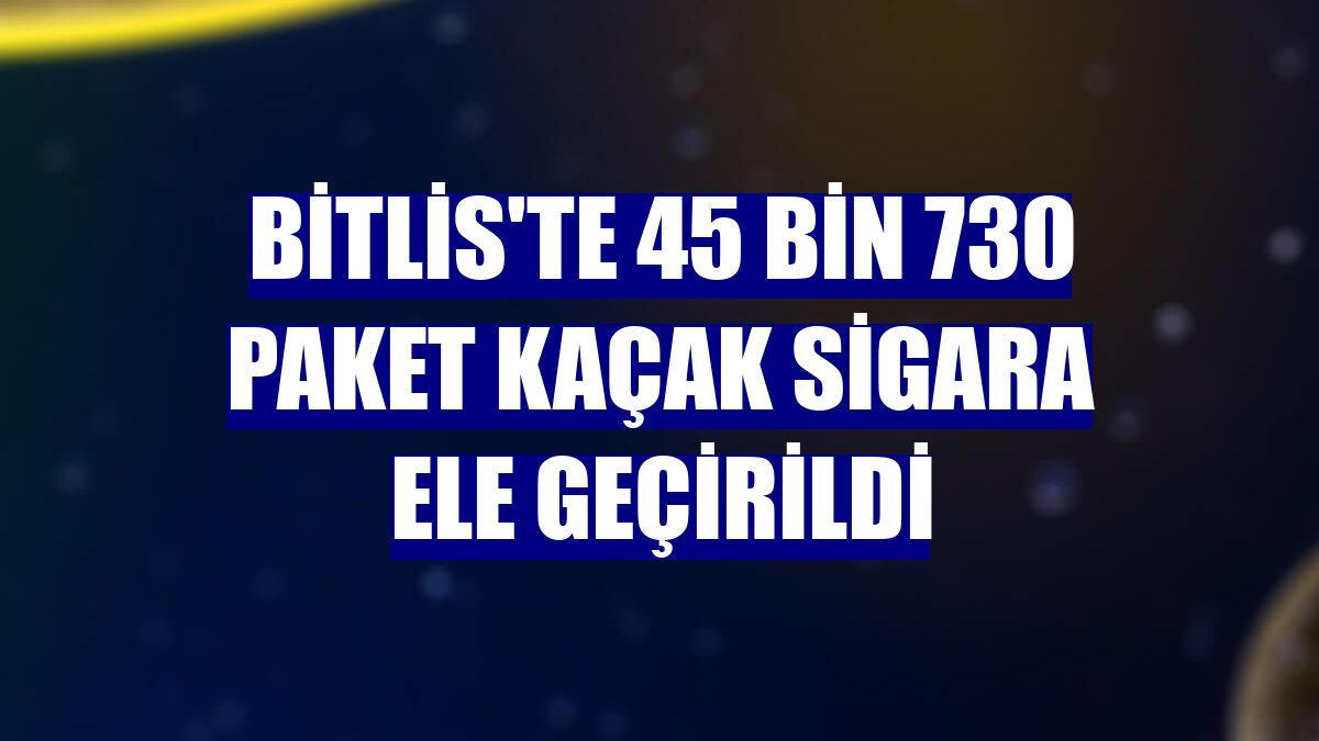 Bitlis'te 45 bin 730 paket kaçak sigara ele geçirildi