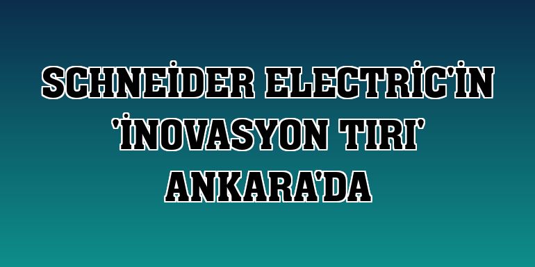 Schneider Electric'in 'İnovasyon Tırı' Ankara'da