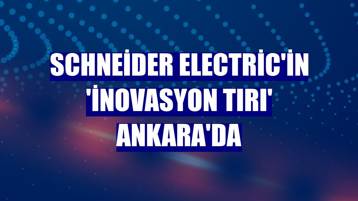 Schneider Electric'in 'İnovasyon Tırı' Ankara'da