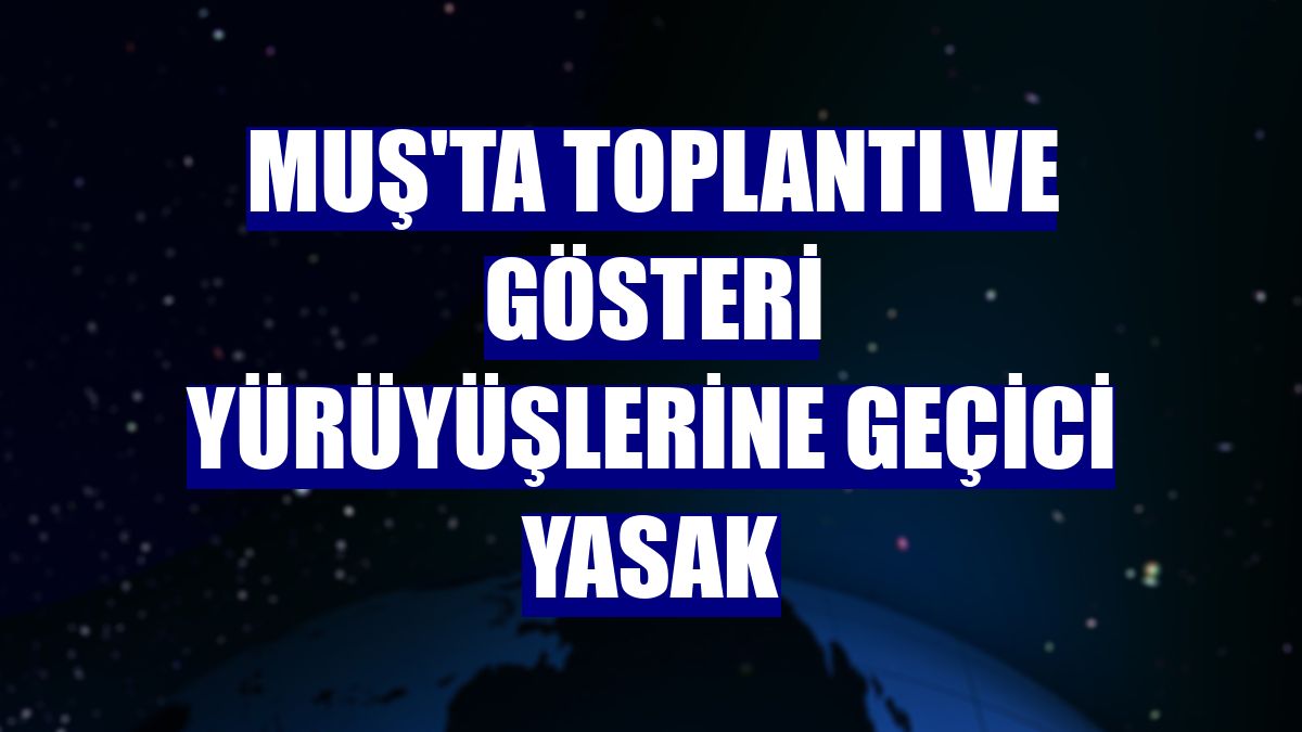 Muş'ta toplantı ve gösteri yürüyüşlerine geçici yasak