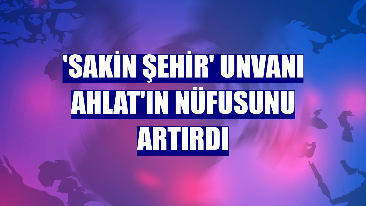 'Sakin şehir' unvanı Ahlat'ın nüfusunu artırdı