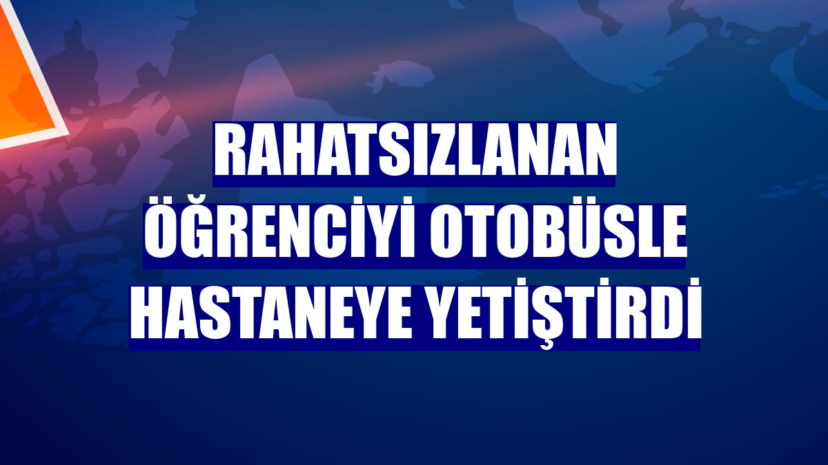 Rahatsızlanan öğrenciyi otobüsle hastaneye yetiştirdi