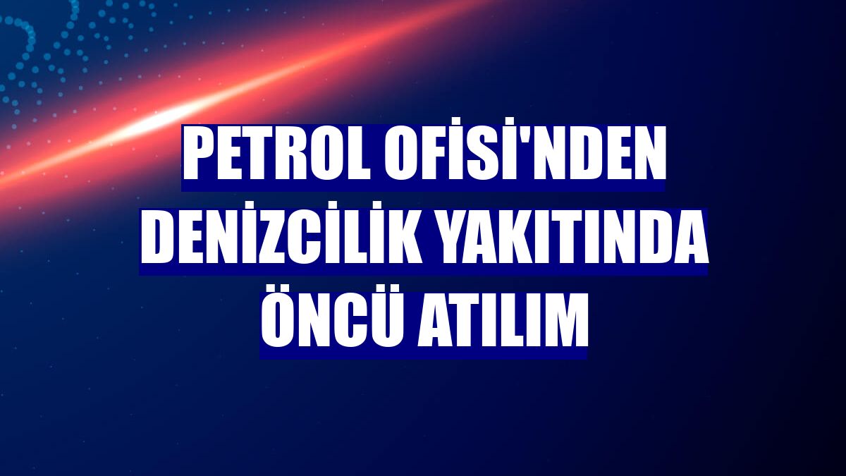 Petrol Ofisi'nden denizcilik yakıtında öncü atılım