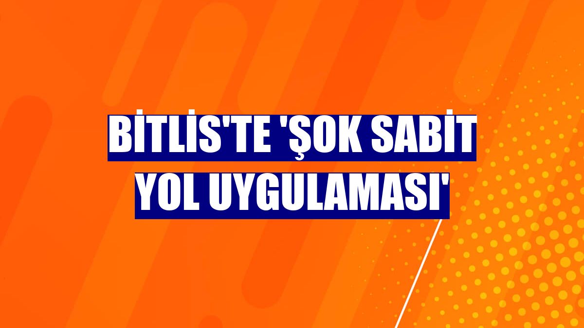Bitlis'te 'şok sabit yol uygulaması'