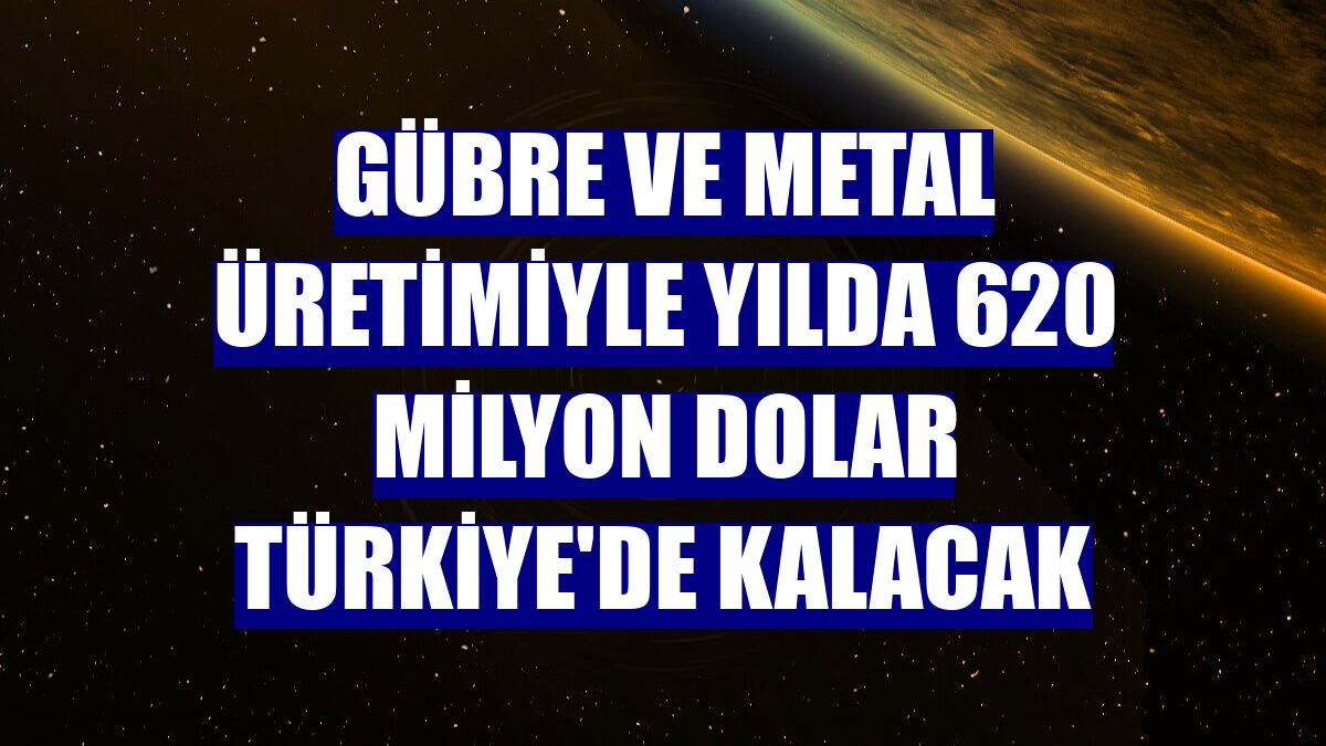 Gübre ve metal üretimiyle yılda 620 milyon dolar Türkiye'de kalacak