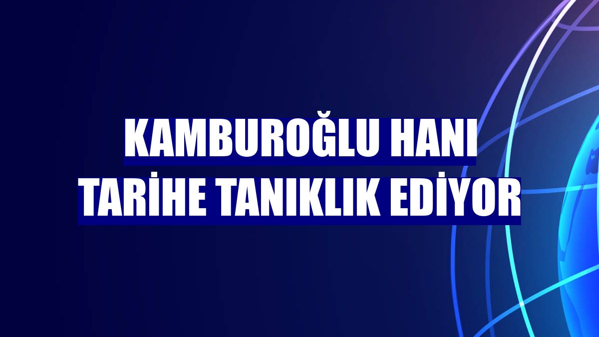 Kamburoğlu Hanı tarihe tanıklık ediyor