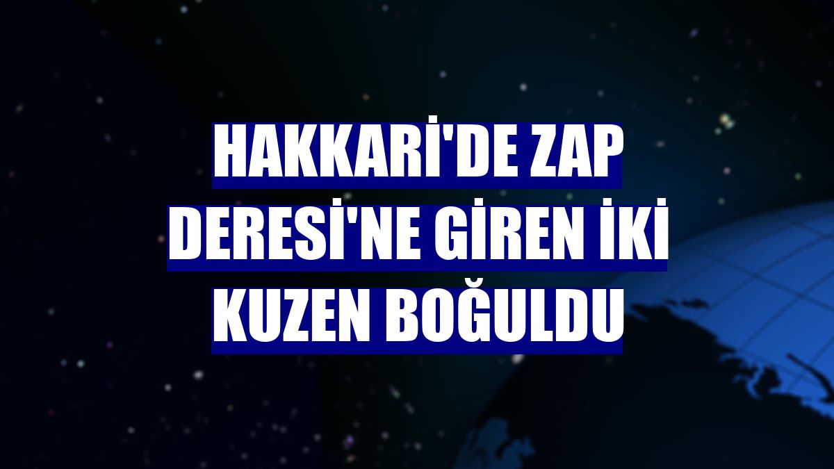 Hakkari'de Zap Deresi'ne giren iki kuzen boğuldu