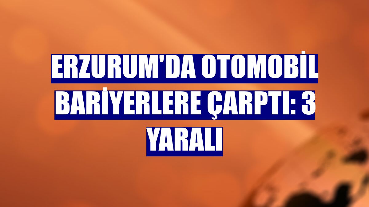 Erzurum'da otomobil bariyerlere çarptı: 3 yaralı