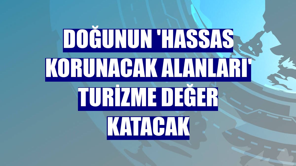 Doğunun 'hassas korunacak alanları' turizme değer katacak