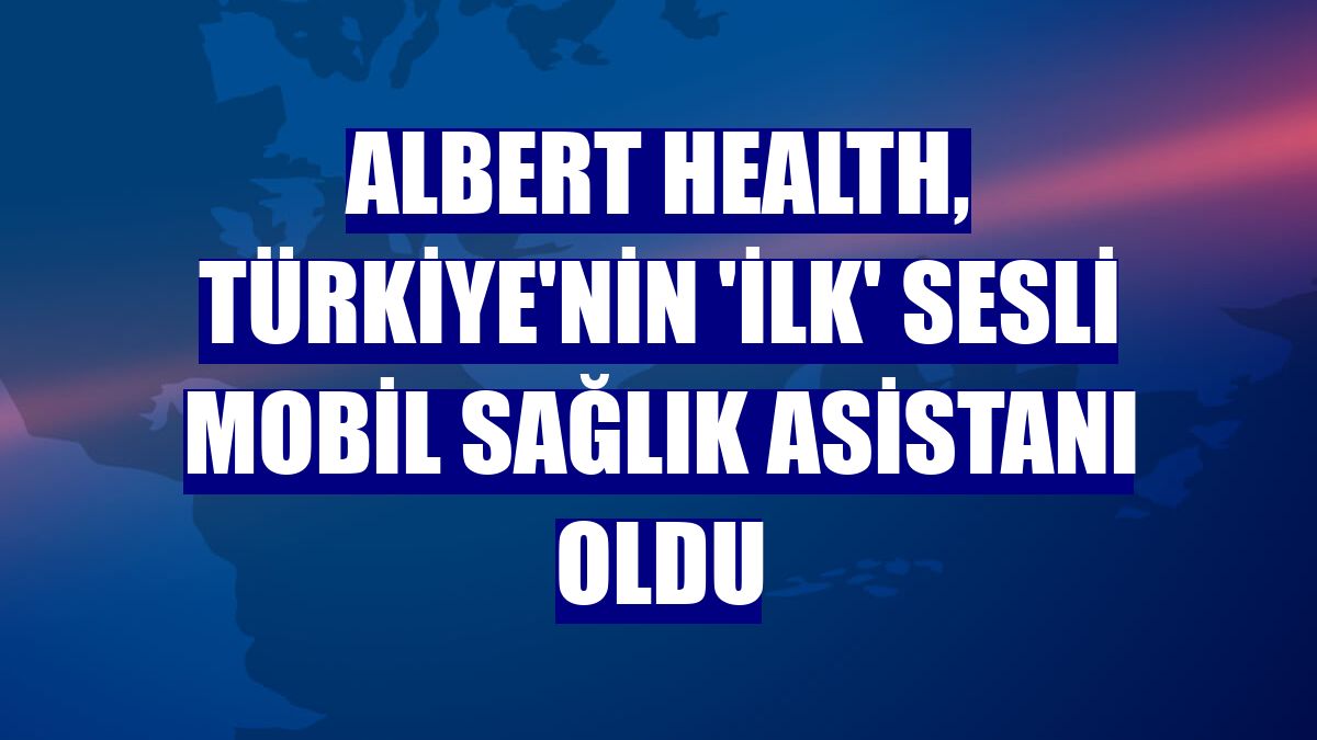 Albert Health, Türkiye'nin 'ilk' sesli mobil sağlık asistanı oldu