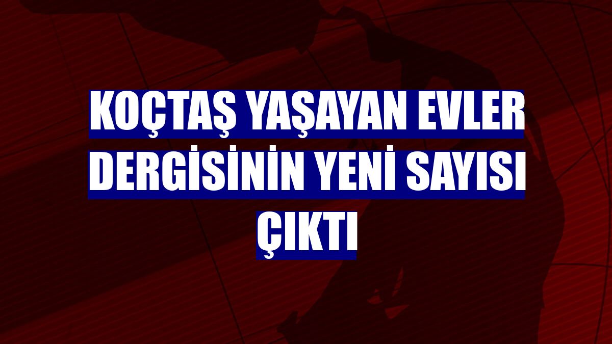 Koçtaş Yaşayan Evler dergisinin yeni sayısı çıktı