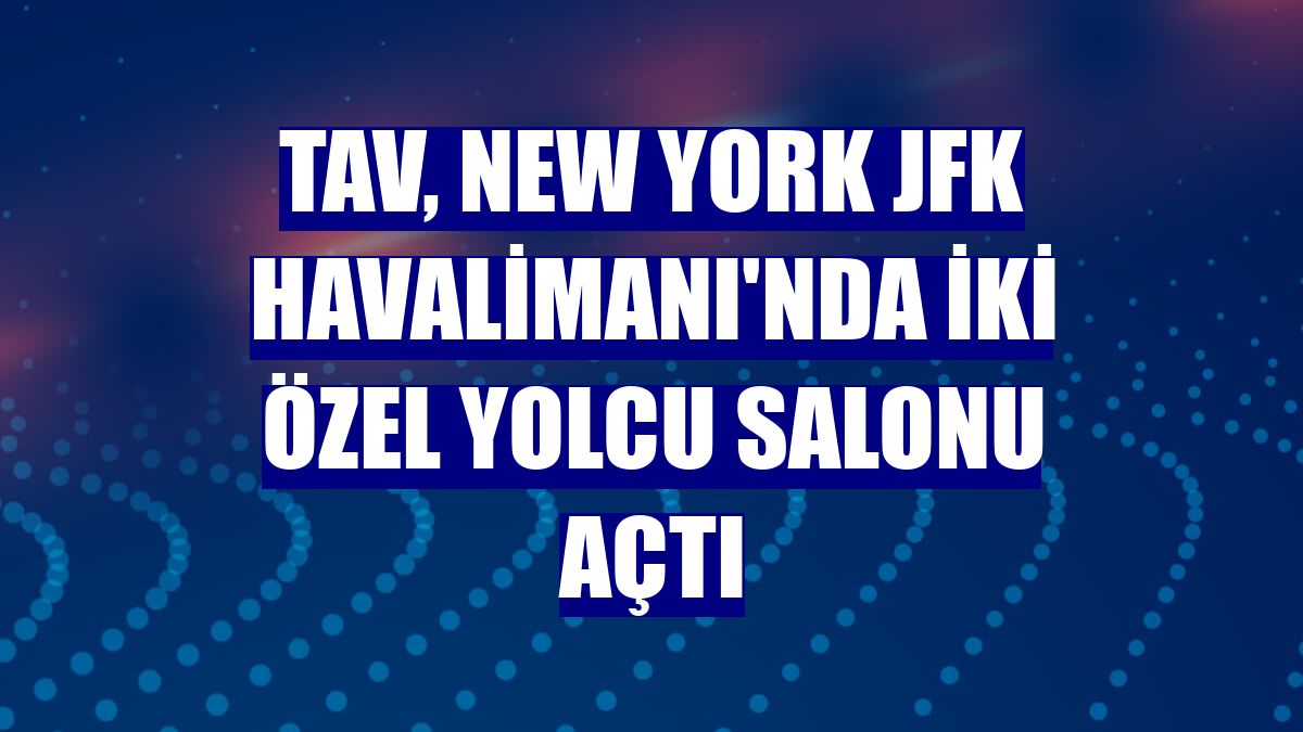 TAV, New York JFK Havalimanı'nda iki özel yolcu salonu açtı