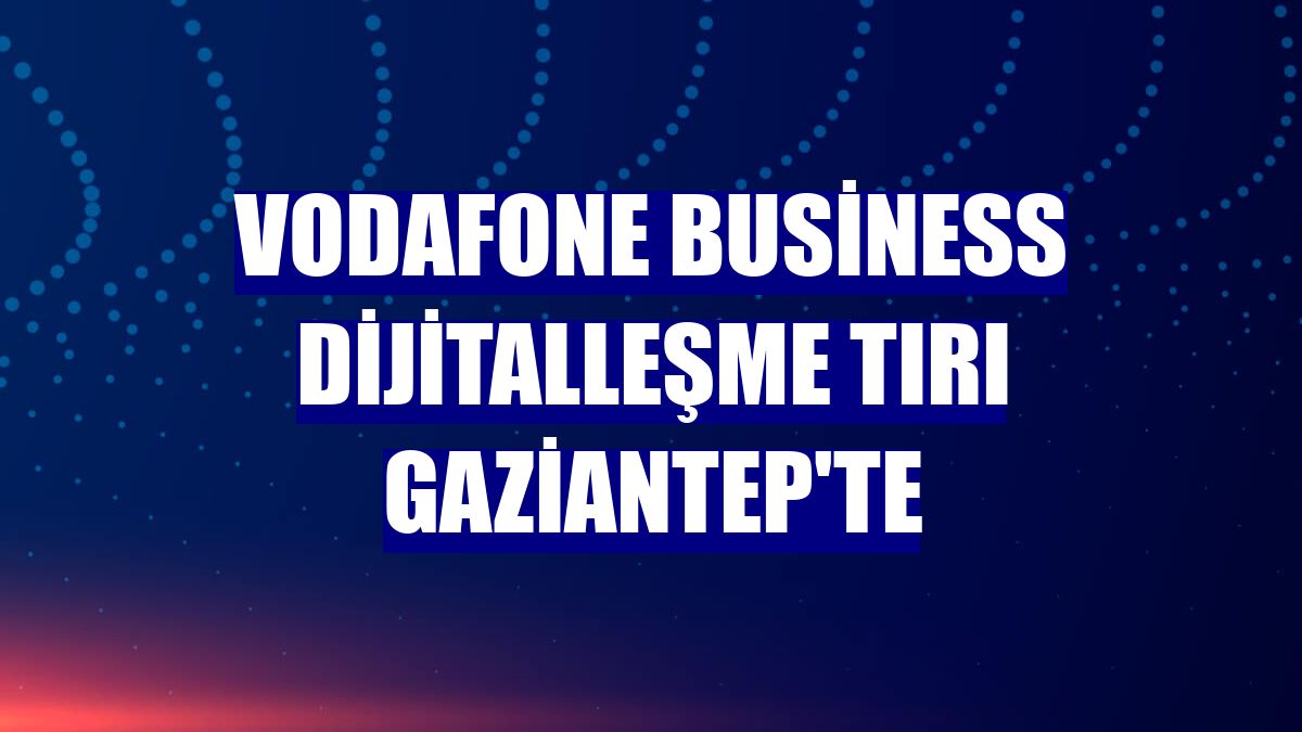 Vodafone Business Dijitalleşme Tırı Gaziantep'te