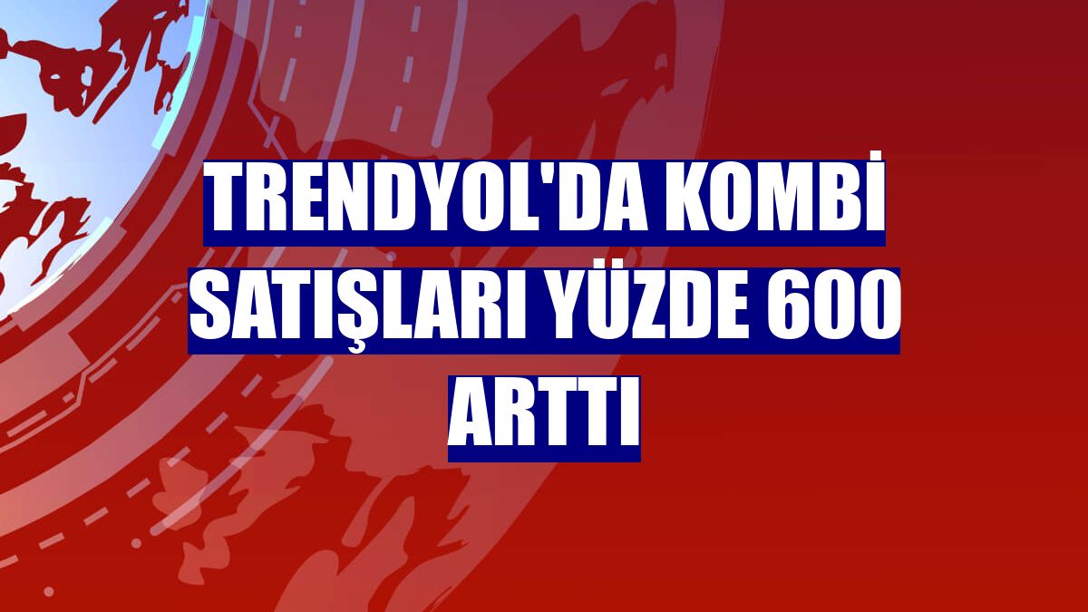 Trendyol'da kombi satışları yüzde 600 arttı