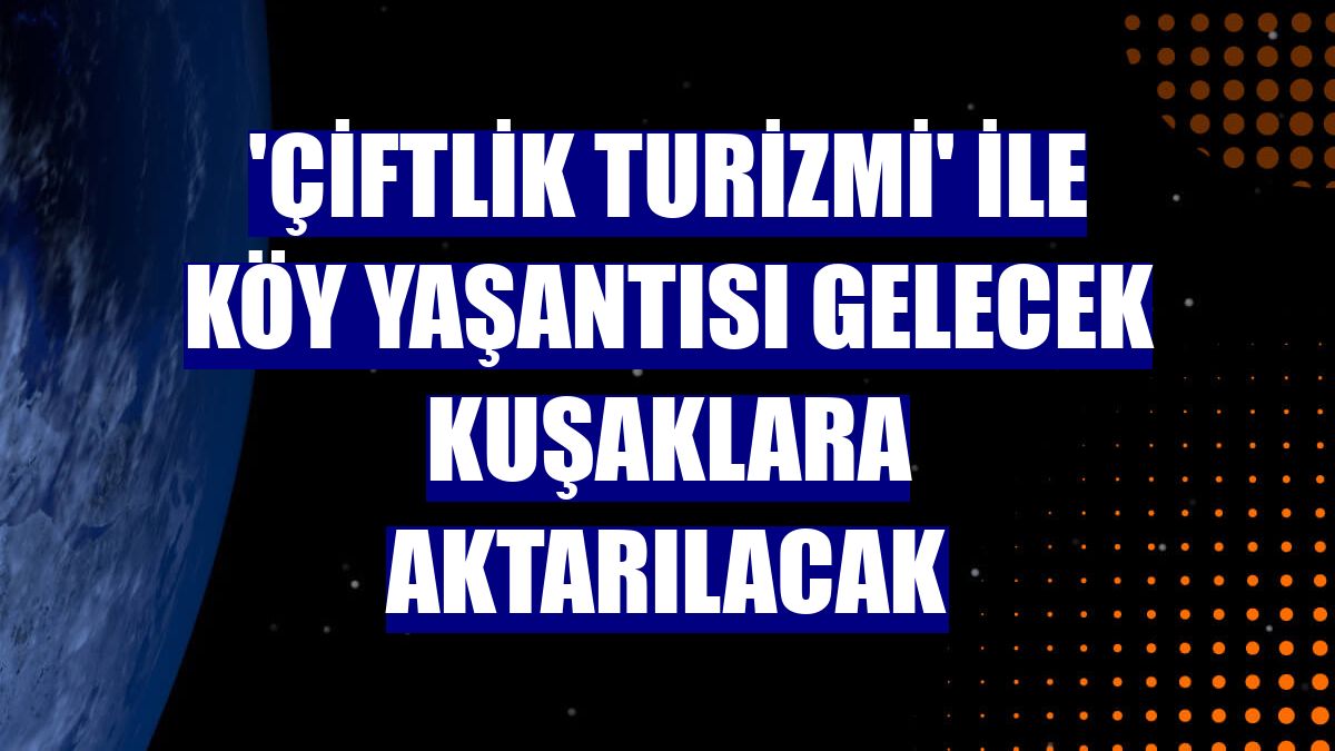 'Çiftlik Turizmi' ile köy yaşantısı gelecek kuşaklara aktarılacak