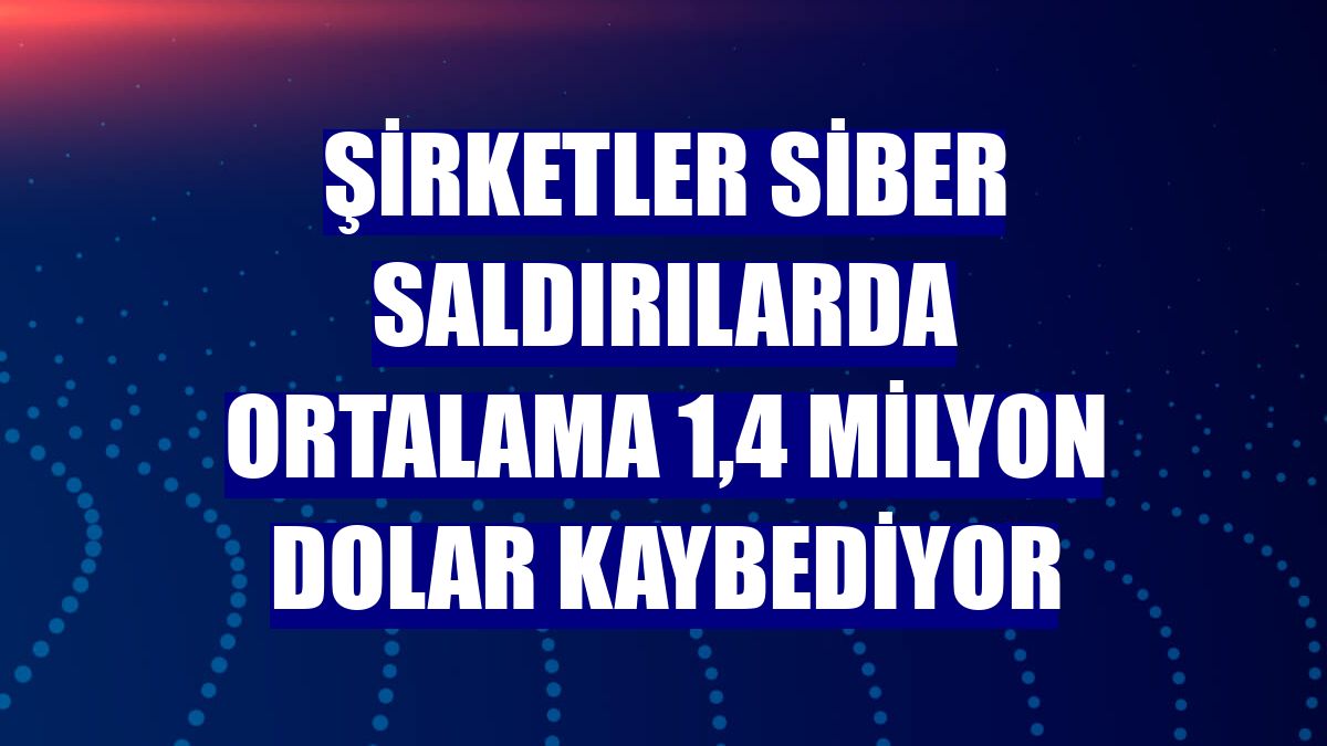 Şirketler siber saldırılarda ortalama 1,4 milyon dolar kaybediyor