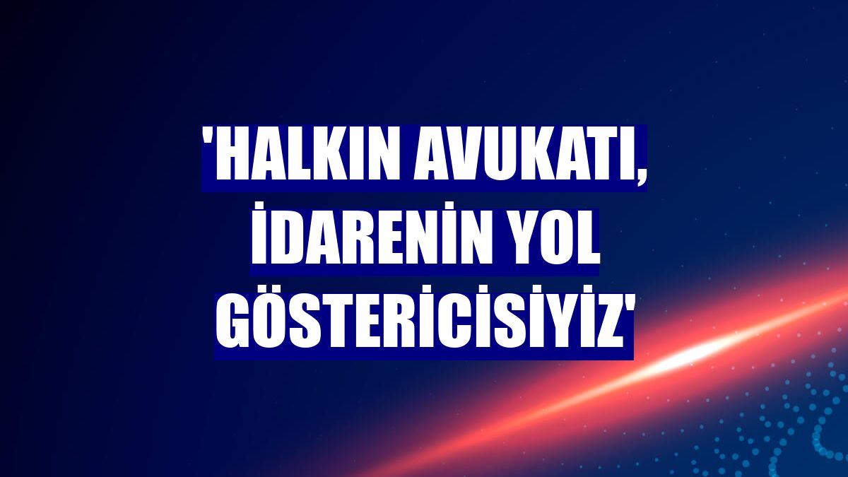 'Halkın avukatı, idarenin yol göstericisiyiz'