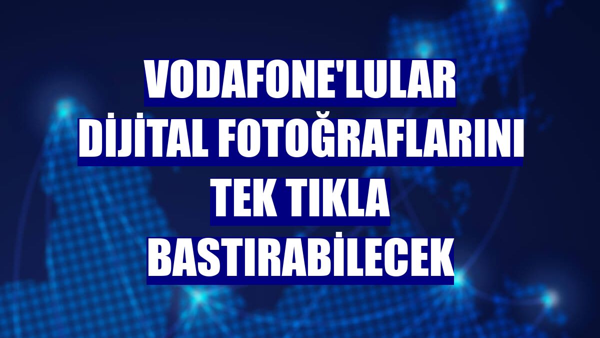 Vodafone'lular dijital fotoğraflarını tek tıkla bastırabilecek