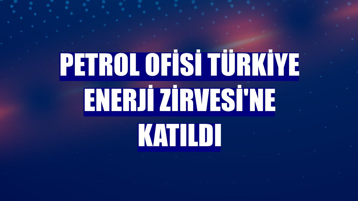 Petrol Ofisi Türkiye Enerji Zirvesi'ne katıldı