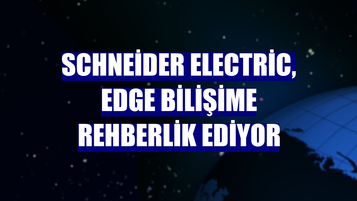 Schneider Electric, edge bilişime rehberlik ediyor