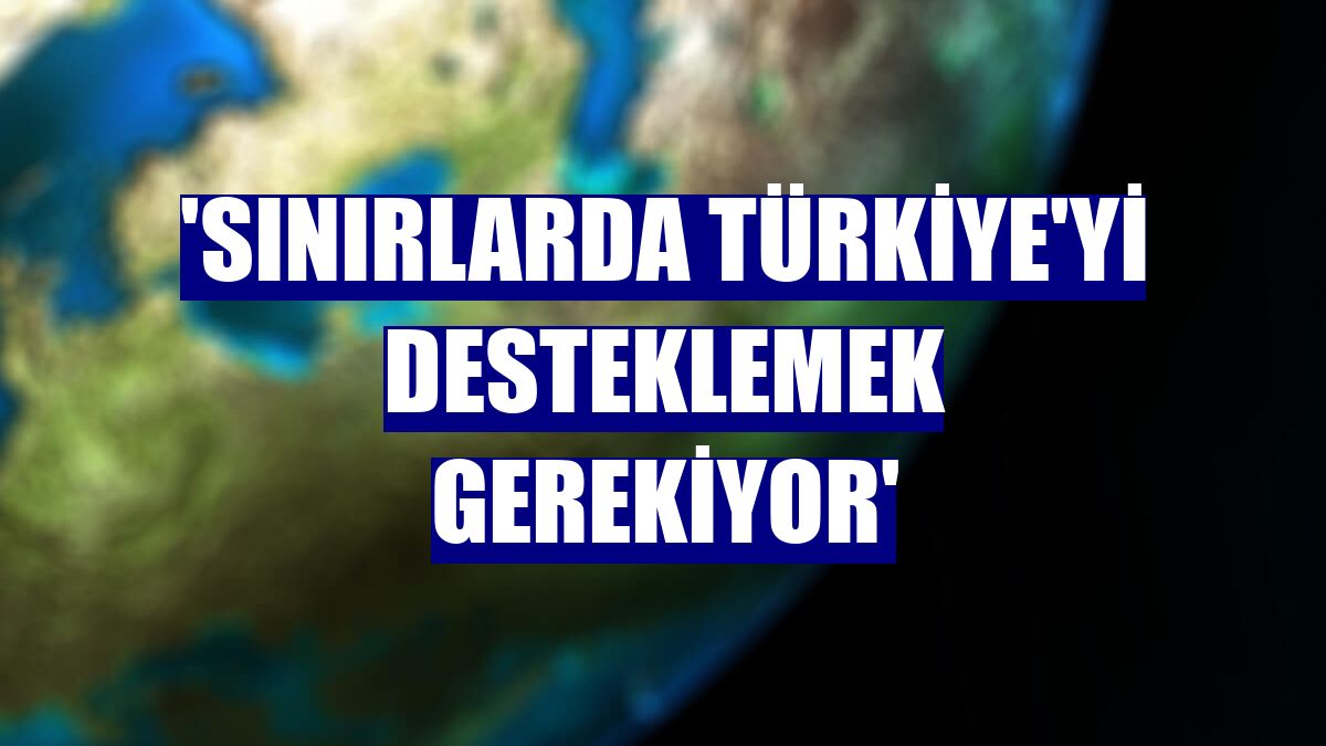 'Sınırlarda Türkiye'yi desteklemek gerekiyor'