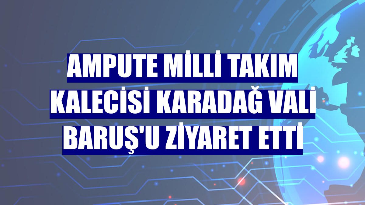 Ampute Milli Takım kalecisi Karadağ Vali Baruş'u ziyaret etti