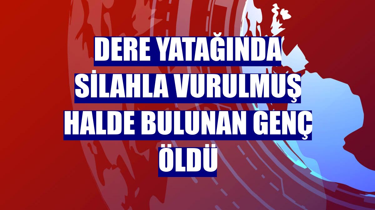 Dere yatağında silahla vurulmuş halde bulunan genç öldü