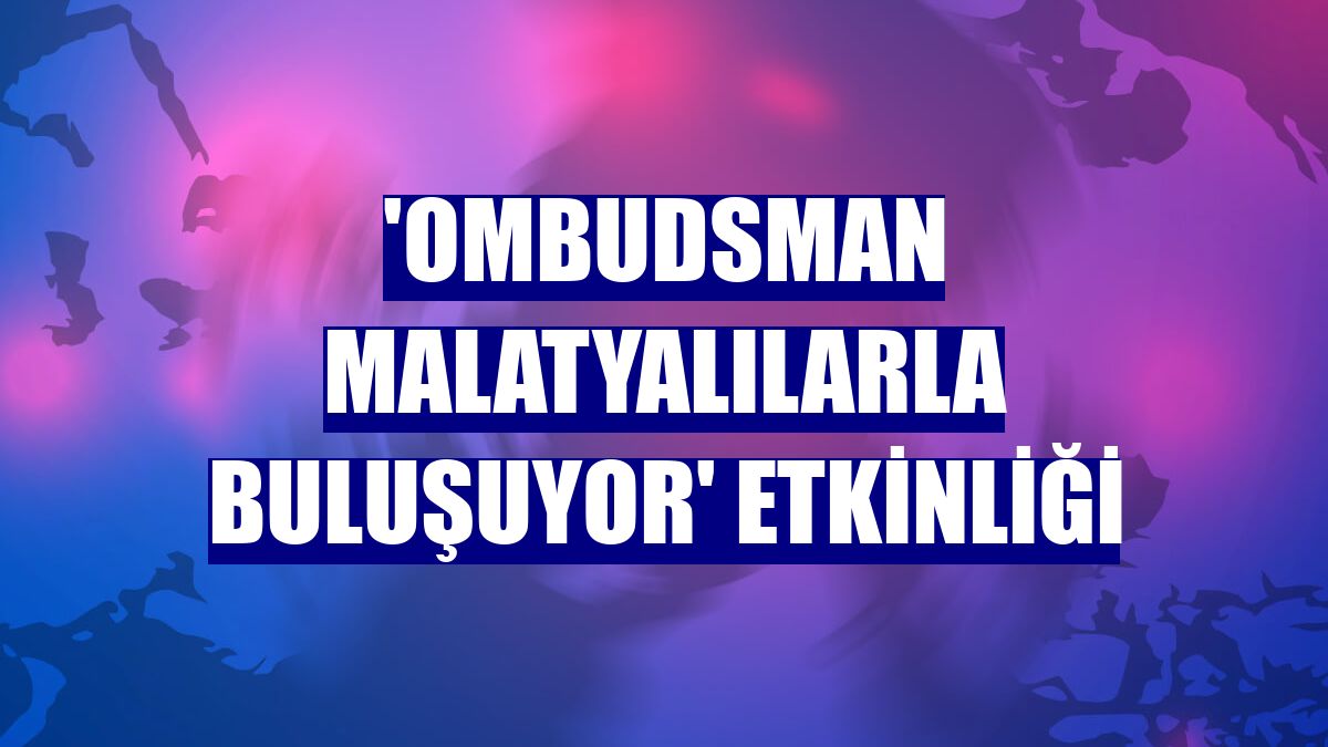 'Ombudsman Malatyalılarla Buluşuyor' etkinliği